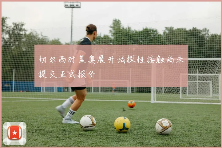 切尔西对莱奥展开试探性接触尚未提交正式报价