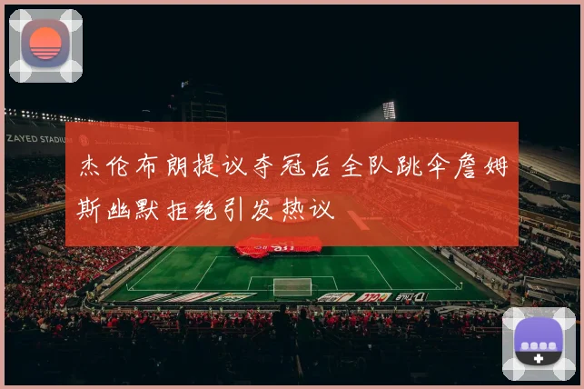 杰伦布朗提议夺冠后全队跳伞詹姆斯幽默拒绝引发热议