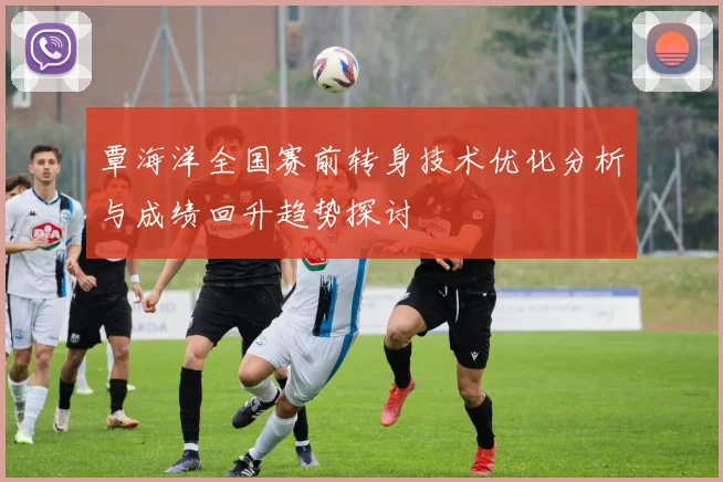 覃海洋全国赛前转身技术优化分析与成绩回升趋势探讨